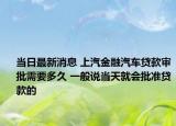 当日最新消息 上汽金融汽车贷款审批需要多久 一般说当天就会批准贷款的