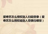 爱奇艺怎么授权别人扫码登录（爱奇艺怎么授权给别人登录扫哪里）