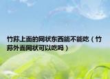 竹荪上面的网状东西能不能吃（竹荪外面网状可以吃吗）