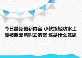 今日最新更新内容 小伙练轻功水上漂被派出所叫去备案 这是什么意思