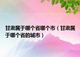 甘肃属于哪个省哪个市（甘肃属于哪个省的城市）