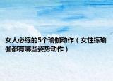 女人必练的5个瑜伽动作（女性练瑜伽都有哪些姿势动作）
