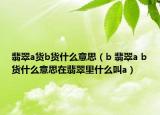 翡翠a货b货什么意思（b 翡翠a b货什么意思在翡翠里什么叫a）
