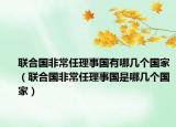 联合国非常任理事国有哪几个国家（联合国非常任理事国是哪几个国家）