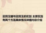 蓝田玉髓与蓝田玉的区别 主要区别有两个方面具体情况详细内容介绍