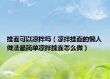 挂面可以凉拌吗（凉拌挂面的懒人做法最简单凉拌挂面怎么做）