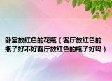 卧室放红色的花瓶（客厅放红色的瓶子好不好客厅放红色的瓶子好吗）