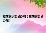 糖尿病该怎么办呢（糖尿病怎么办呢）