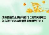 清蒸黄鳝怎么做好吃窍门（清蒸黄鳝螺丝怎么做好吃怎么做清蒸黄鳝螺丝好吃）