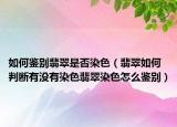 如何鉴别翡翠是否染色（翡翠如何判断有没有染色翡翠染色怎么鉴别）