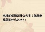 电视的优酷叫什么名字（优酷电视版叫什么名字?）
