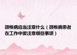 颈椎病应当注意什么（颈椎病患者在工作中要注意哪些事项）