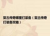复古传奇哪里打装备（复古传奇打装备攻略）