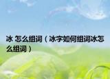 冰 怎么组词（冰字如何组词冰怎么组词）
