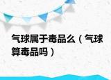 气球属于毒品么（气球算毒品吗）
