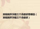 准妈妈怀孕前三个月症状有哪些（准妈妈怀孕前三个月症状）