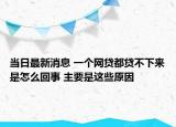 当日最新消息 一个网贷都贷不下来是怎么回事 主要是这些原因