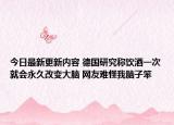 今日最新更新内容 德国研究称饮酒一次就会永久改变大脑 网友难怪我脑子笨