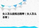 女人怎么能练出翘臀（女人怎么丰臀）