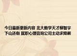 今日最新更新内容 北大数学天才柳智宇下山还俗 就职心理咨询公司主动求降薪