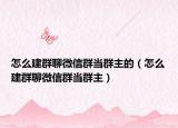 怎么建群聊微信群当群主的（怎么建群聊微信群当群主）