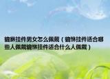 貔貅挂件男女怎么佩戴（貔恘挂件适合哪些人佩戴貔恘挂件适合什么人佩戴）