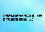 卷舌音和翘舌音有什么区别（卷舌音和翘舌音的区别是什么）
