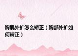 胸肌外扩怎么矫正（胸部外扩如何矫正）
