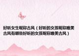 好听女生昵称古风（好听的女孩昵称唯美古风有哪些好听的女孩昵称唯美古风）