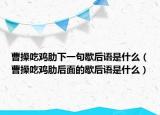 曹操吃鸡肋下一句歇后语是什么（曹操吃鸡肋后面的歇后语是什么）