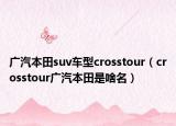 广汽本田suv车型crosstour（crosstour广汽本田是啥名）