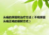 头痛的原因和治疗方法（不明原因头痛正确的缓解方式）