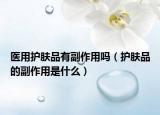 医用护肤品有副作用吗（护肤品的副作用是什么）