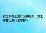 女士水杯上刻什么字好听（女士水杯上刻什么字好）