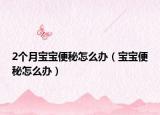 2个月宝宝便秘怎么办（宝宝便秘怎么办）