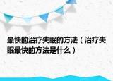 最快的治疗失眠的方法（治疗失眠最快的方法是什么）