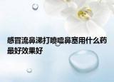 感冒流鼻涕打喷嚏鼻塞用什么药最好效果好