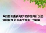 今日最新更新内容 实体店开什么店铺比较好 这些小生意有一定前景