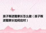 孩子叛逆期家长怎么做（孩子叛逆期家长如何应对）