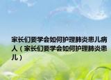 家长们要学会如何护理肺炎患儿病人（家长们要学会如何护理肺炎患儿）