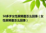 50多岁女性尿频是怎么回事（女性尿频是怎么回事）