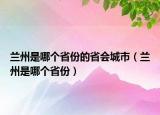 兰州是哪个省份的省会城市（兰州是哪个省份）