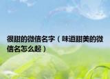 很甜的微信名字（味道甜美的微信名怎么起）