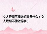 女人经期不能做的事是什么（女人经期不能做的事）