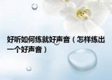 好听如何练就好声音（怎样练出一个好声音）