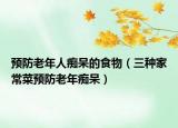 预防老年人痴呆的食物（三种家常菜预防老年痴呆）