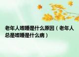 老年人嗜睡是什么原因（老年人总是嗜睡是什么病）
