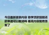 今日最新更新内容 助学贷款提前还款申请可以取消吗 看完内容就有答案了