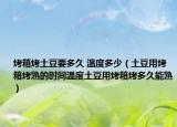 烤箱烤土豆要多久 温度多少（土豆用烤箱烤熟的时间温度土豆用烤箱烤多久能熟）