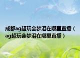 成都ag超玩会梦泪在哪里直播（ag超玩会梦泪在哪里直播）